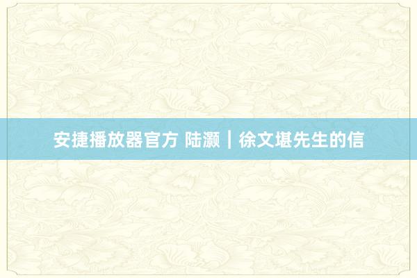 安捷播放器官方 陆灏︱徐文堪先生的信