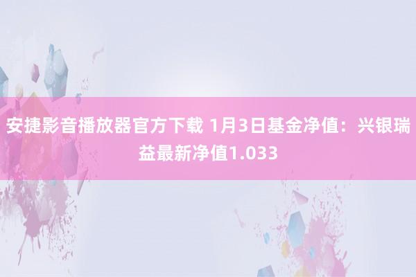 安捷影音播放器官方下载 1月3日基金净值：兴银瑞益最新净值1.033