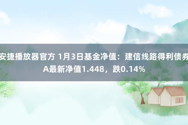 安捷播放器官方 1月3日基金净值：建信线路得利债券A最新净值1.448，跌0.14%