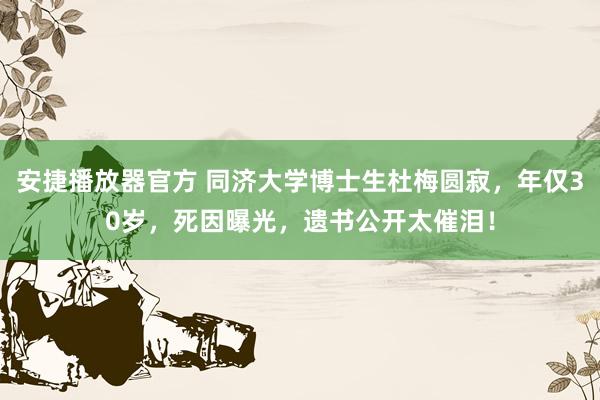 安捷播放器官方 同济大学博士生杜梅圆寂，年仅30岁，死因曝光，遗书公开太催泪！