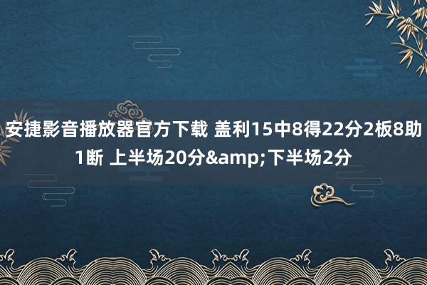 安捷影音播放器官方下载 盖利15中8得22分2板8助1断 上半场20分&下半场2分