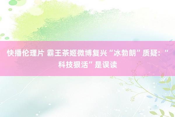 快播伦理片 霸王茶姬微博复兴“冰勃朗”质疑: “科技狠活”是误读