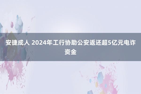 安捷成人 2024年工行协助公安返还超5亿元电诈资金