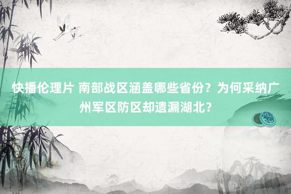 快播伦理片 南部战区涵盖哪些省份？为何采纳广州军区防区却遗漏湖北？