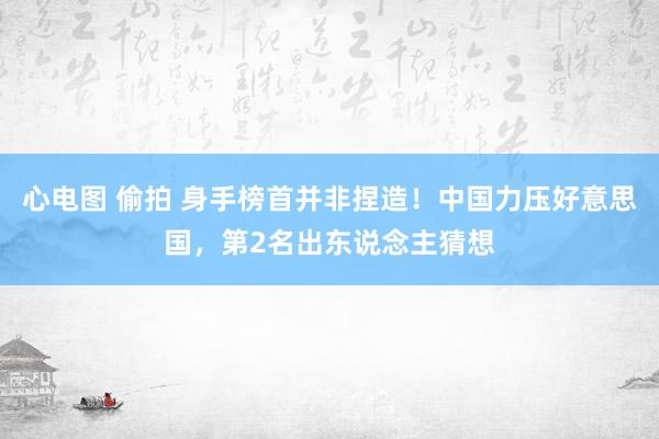 心电图 偷拍 身手榜首并非捏造！中国力压好意思国，第2名出东说念主猜想