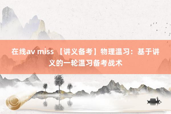 在线av miss 【讲义备考】物理温习：基于讲义的一轮温习备考战术