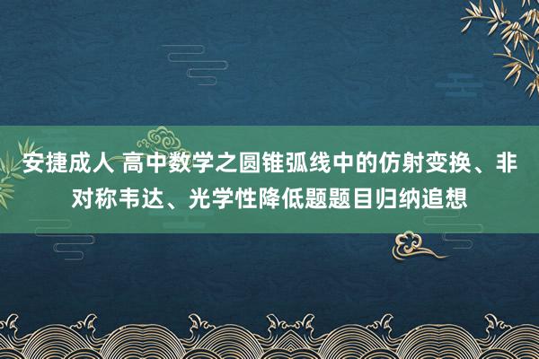 安捷成人 高中数学之圆锥弧线中的仿射变换、非对称韦达、光学性降低题题目归纳追想