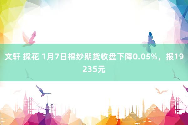 文轩 探花 1月7日棉纱期货收盘下降0.05%，报19235元