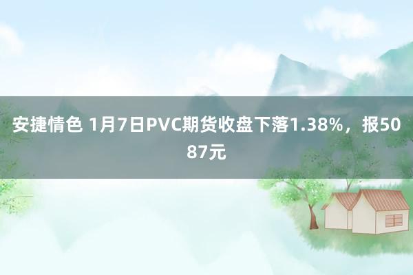 安捷情色 1月7日PVC期货收盘下落1.38%，报5087元