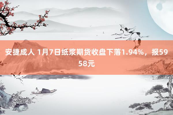 安捷成人 1月7日纸浆期货收盘下落1.94%，报5958元