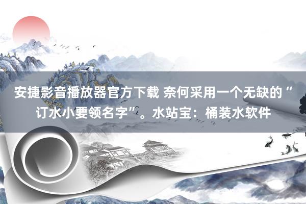 安捷影音播放器官方下载 奈何采用一个无缺的“订水小要领名字”。水站宝：桶装水软件