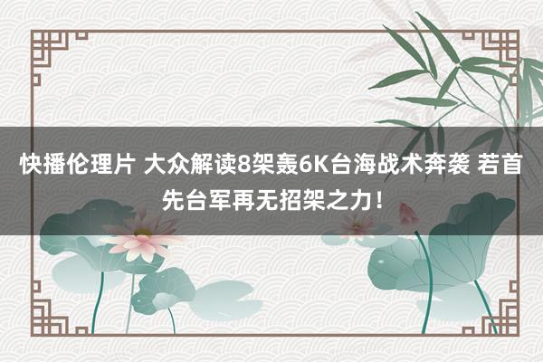 快播伦理片 大众解读8架轰6K台海战术奔袭 若首先台军再无招架之力！