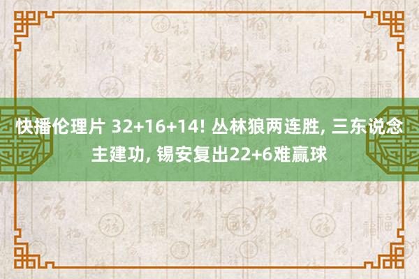 快播伦理片 32+16+14! 丛林狼两连胜， 三东说念主建功， 锡安复出22+6难赢球