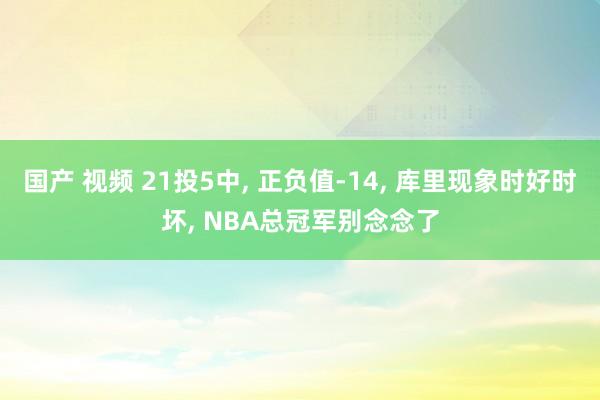 国产 视频 21投5中， 正负值-14， 库里现象时好时坏， NBA总冠军别念念了