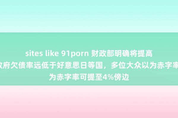 sites like 91porn 财政部明确将提高赤字率！我国政府欠债率远低于好意思日等国，多位大众以为赤字率可提至4%傍边