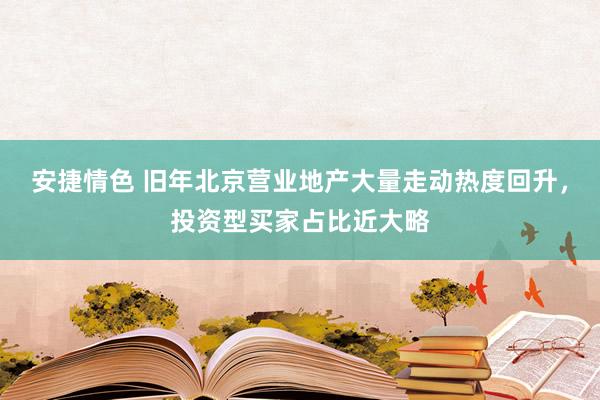 安捷情色 旧年北京营业地产大量走动热度回升，投资型买家占比近大略