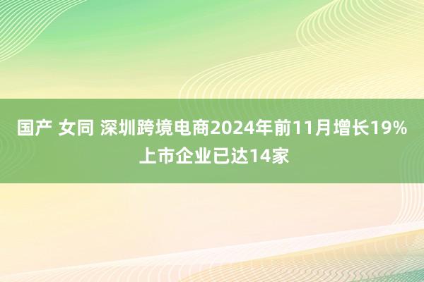 国产 女同 深圳跨境电商2024年前11月增长19% 上市企业已达14家