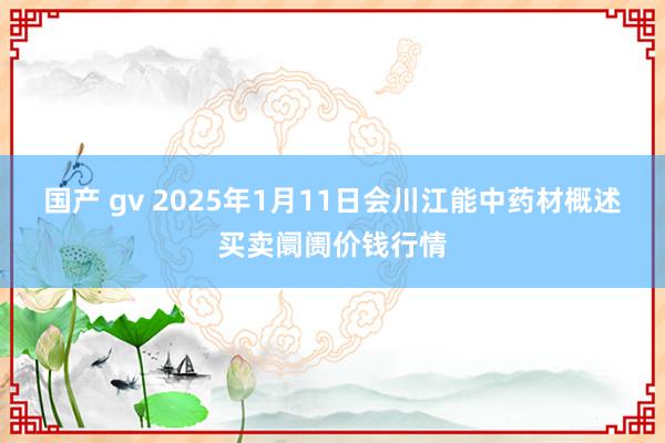 国产 gv 2025年1月11日会川江能中药材概述买卖阛阓价钱行情