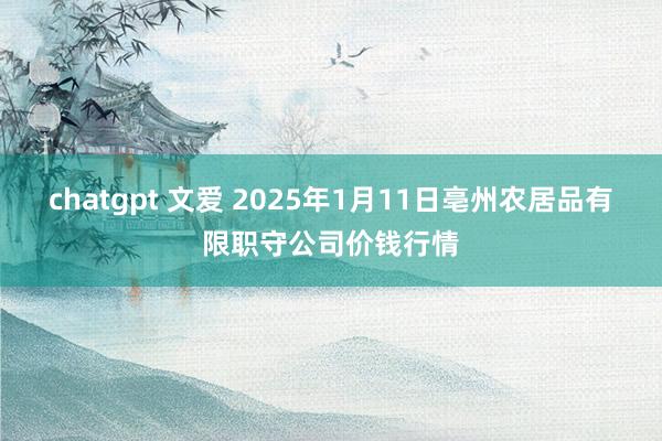 chatgpt 文爱 2025年1月11日亳州农居品有限职守公司价钱行情