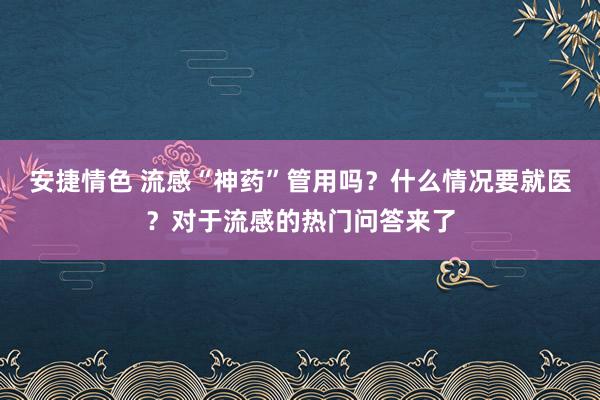 安捷情色 流感“神药”管用吗？什么情况要就医？对于流感的热门问答来了