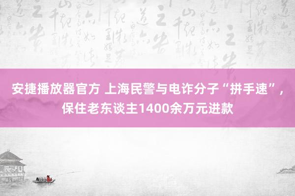 安捷播放器官方 上海民警与电诈分子“拼手速”，保住老东谈主1400余万元进款