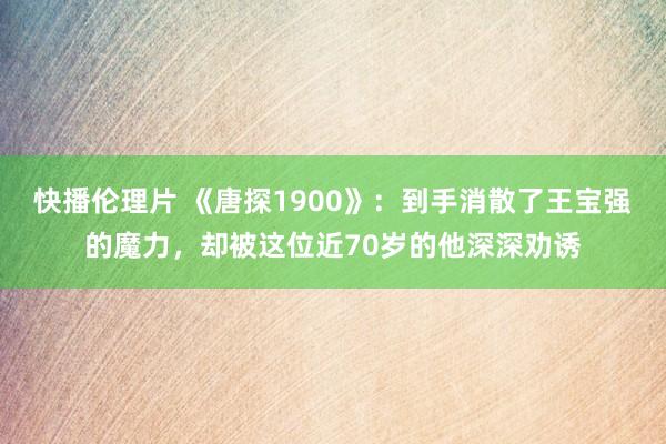 快播伦理片 《唐探1900》：到手消散了王宝强的魔力，却被这位近70岁的他深深劝诱