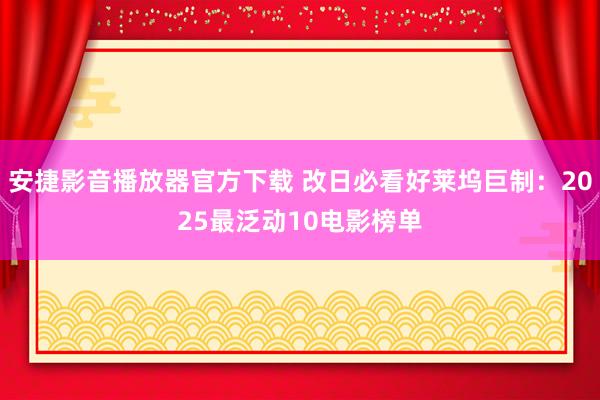 安捷影音播放器官方下载 改日必看好莱坞巨制：2025最泛动10电影榜单