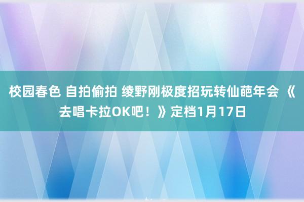 校园春色 自拍偷拍 绫野刚极度招玩转仙葩年会 《去唱卡拉OK吧！》定档1月17日