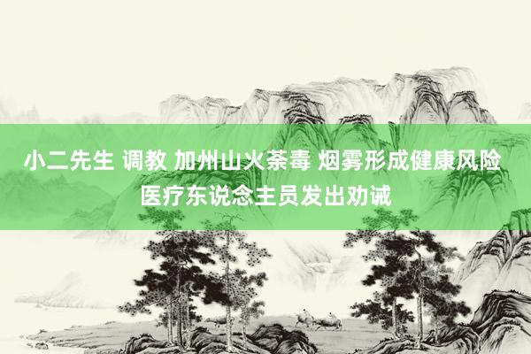 小二先生 调教 加州山火荼毒 烟雾形成健康风险 医疗东说念主员发出劝诫