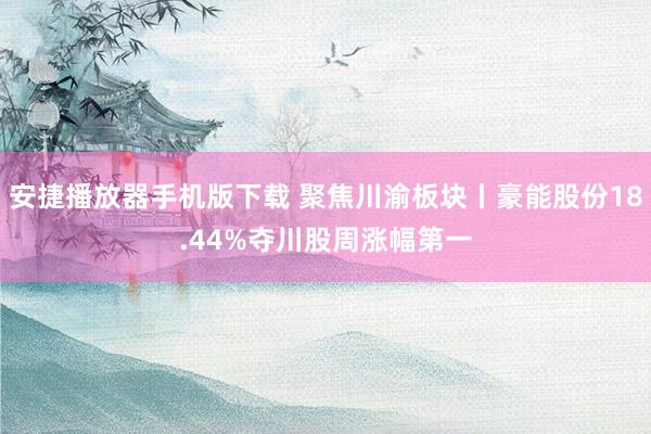 安捷播放器手机版下载 聚焦川渝板块丨豪能股份18.44%夺川股周涨幅第一