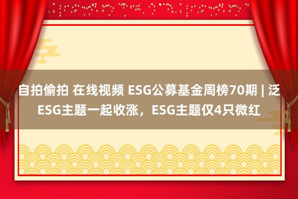 自拍偷拍 在线视频 ESG公募基金周榜70期 | 泛ESG主题一起收涨，ESG主题仅4只微红