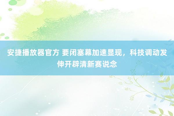 安捷播放器官方 要闭塞幕加速显现，科技调动发伸开辟清新赛说念