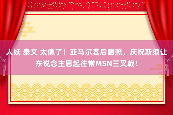 人妖 泰文 太像了！亚马尔赛后晒照，庆祝斯须让东说念主思起往常MSN三叉戟！