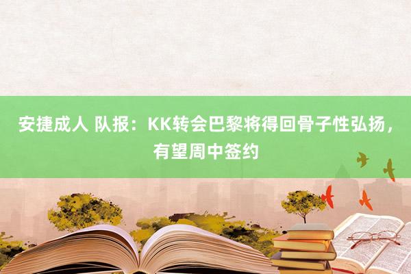 安捷成人 队报：KK转会巴黎将得回骨子性弘扬，有望周中签约