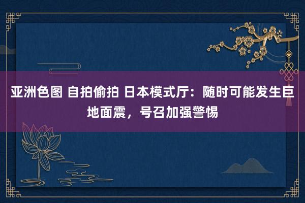 亚洲色图 自拍偷拍 日本模式厅：随时可能发生巨地面震，号召加强警惕