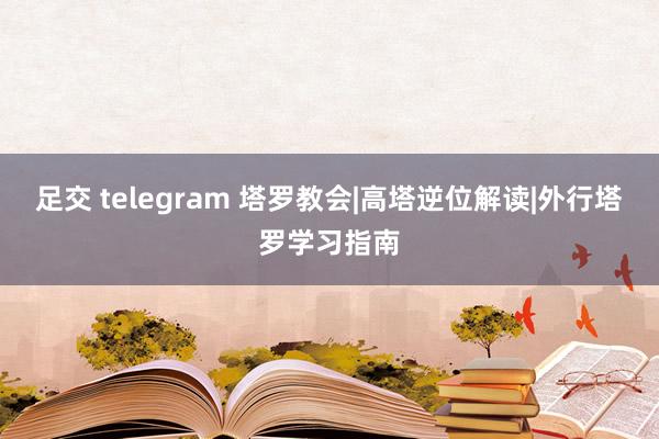 足交 telegram 塔罗教会|高塔逆位解读|外行塔罗学习指南