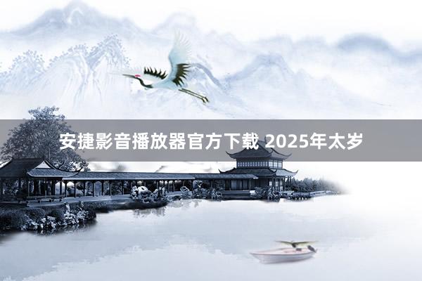 安捷影音播放器官方下载 2025年太岁