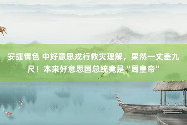 安捷情色 中好意思戎行救灾理解，果然一丈差九尺！本来好意思国总统竟是“周皇帝”