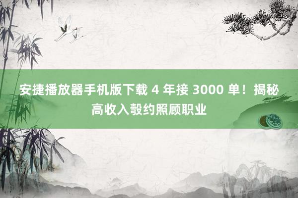 安捷播放器手机版下载 4 年接 3000 单！揭秘高收入彀约照顾职业