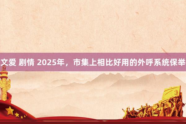 文爱 剧情 2025年，市集上相比好用的外呼系统保举