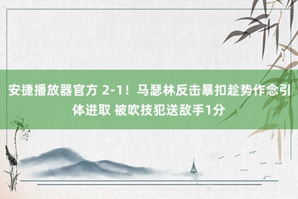 安捷播放器官方 2-1！马瑟林反击暴扣趁势作念引体进取 被吹技犯送敌手1分