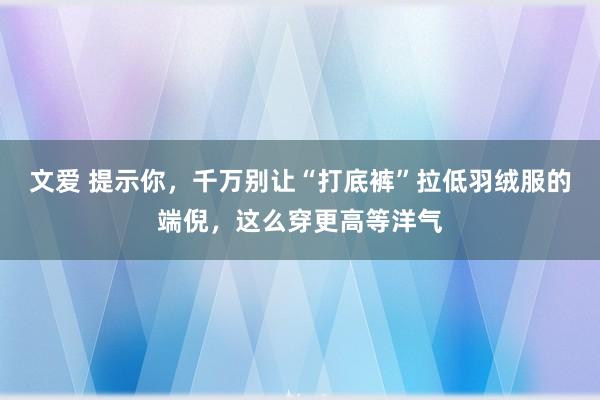 文爱 提示你，千万别让“打底裤”拉低羽绒服的端倪，这么穿更高等洋气